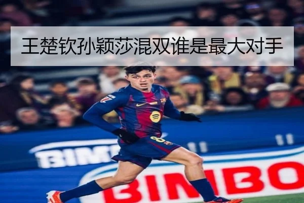 王楚钦孙颖莎混双谁是最大对手