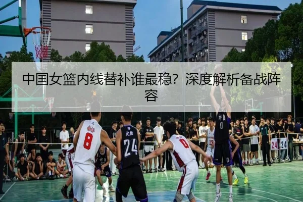中国女篮内线替补谁最稳？深度解析备战阵容